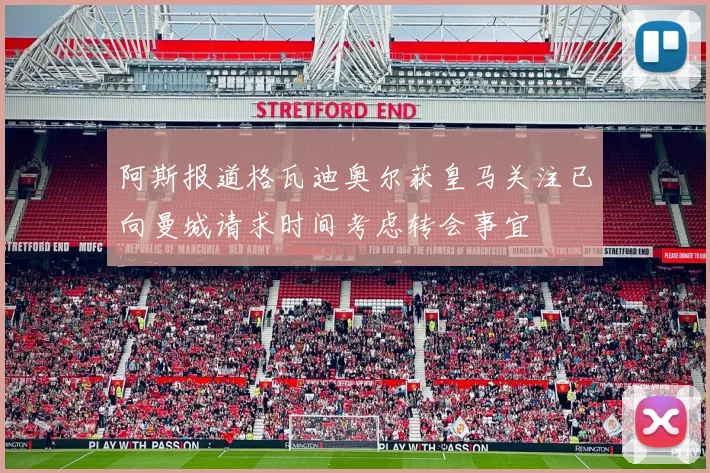 阿斯报道格瓦迪奥尔获皇马关注已向曼城请求时间考虑转会事宜
