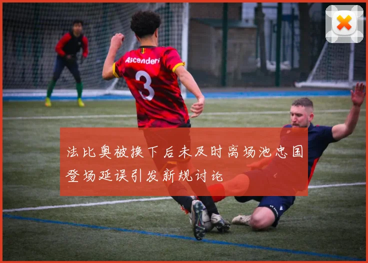 法比奥被换下后未及时离场池忠国登场延误引发新规讨论