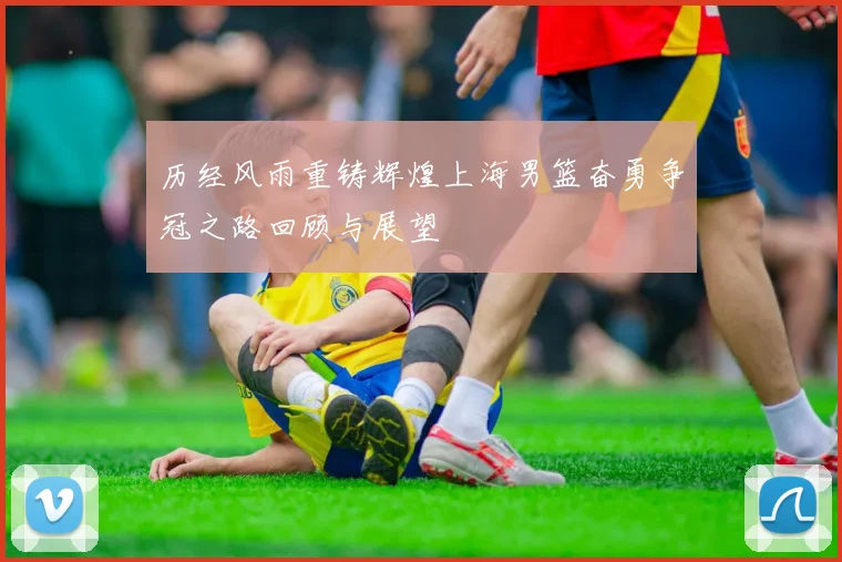 历经风雨重铸辉煌上海男篮奋勇争冠之路回顾与展望