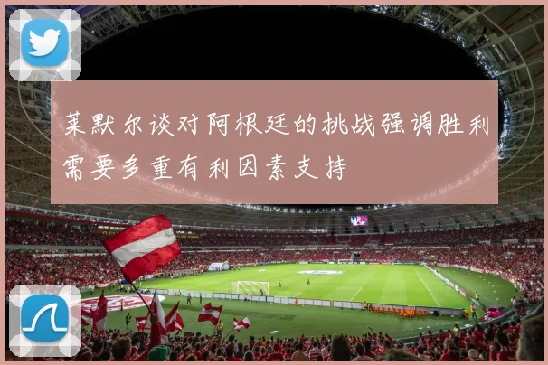 莱默尔谈对阿根廷的挑战强调胜利需要多重有利因素支持