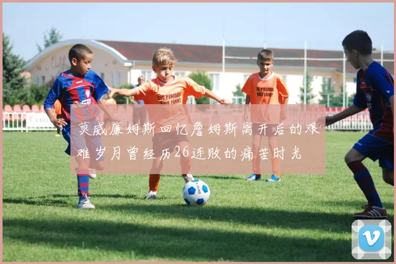 莫威廉姆斯回忆詹姆斯离开后的艰难岁月曾经历26连败的痛苦时光