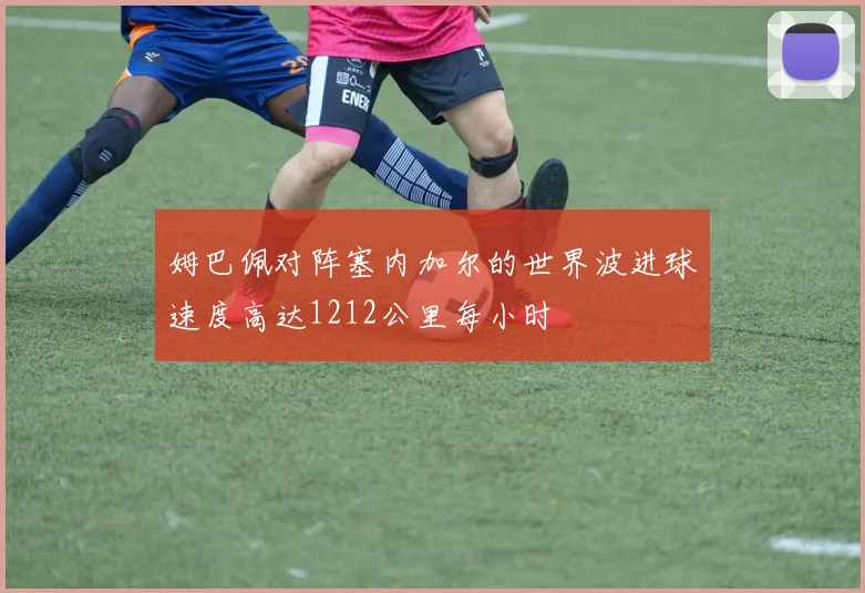 姆巴佩对阵塞内加尔的世界波进球速度高达1212公里每小时
