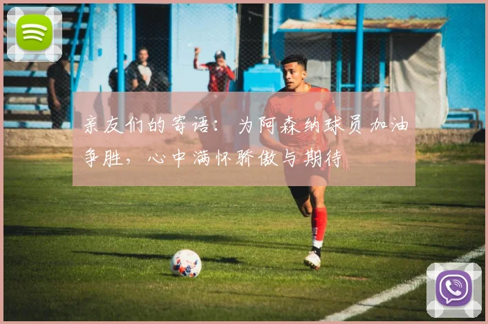 亲友们的寄语：为阿森纳球员加油争胜，心中满怀骄傲与期待