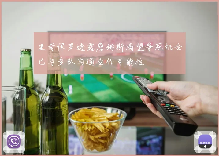 里奇保罗透露詹姆斯渴望争冠机会已与多队沟通合作可能性