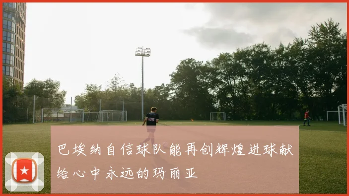 巴埃纳自信球队能再创辉煌进球献给心中永远的玛丽亚
